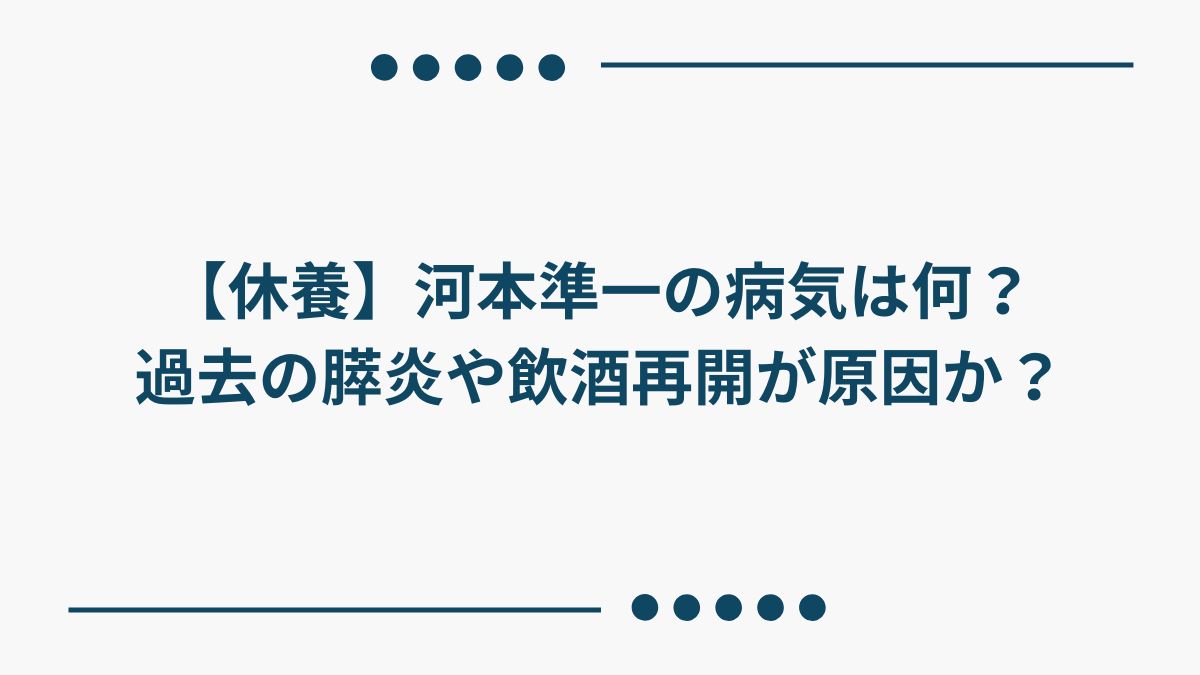 【休養】河本準一の病気は何？過去の膵炎や飲酒再開が原因か？