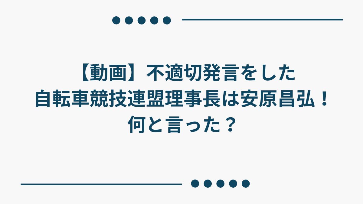 【動画】不適切発言をした自転車競技連盟理事長は安原昌弘！何と言った？